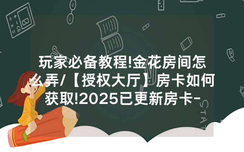 玩家必备教程!金花房间怎么弄/【授权大厅】房卡如何获取!2025已更新房卡-知乎