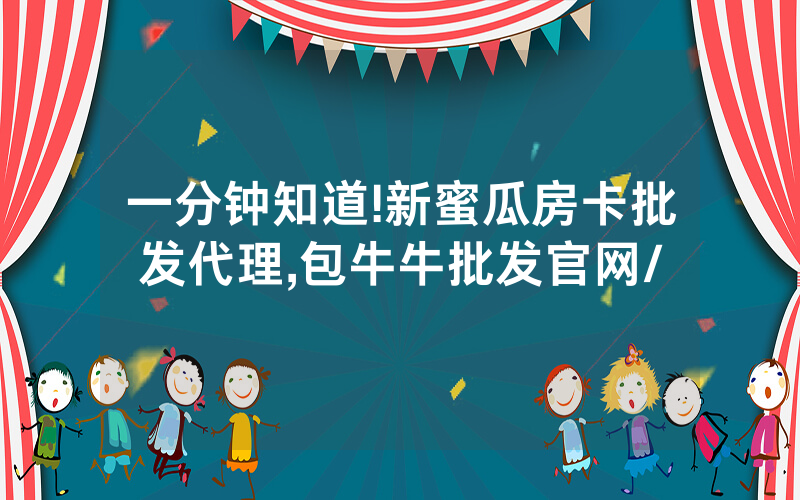 一分钟知道!新蜜瓜房卡批发代理,包牛牛批发官网/