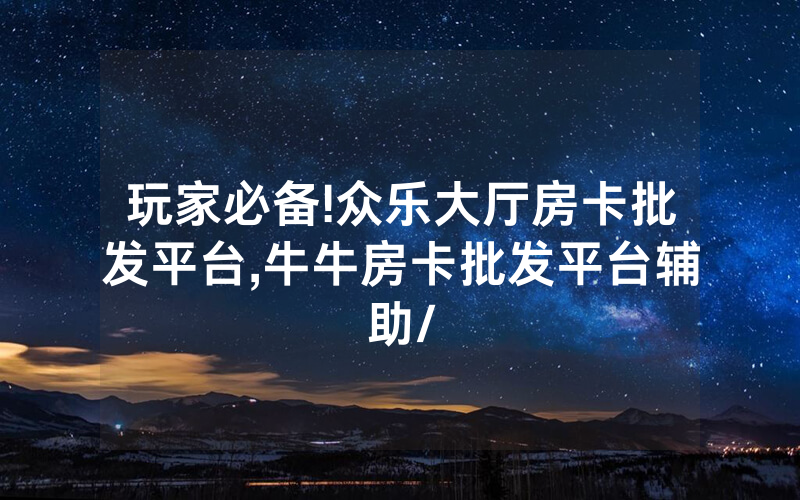 玩家必备!众乐大厅房卡批发平台,牛牛房卡批发平台辅助/