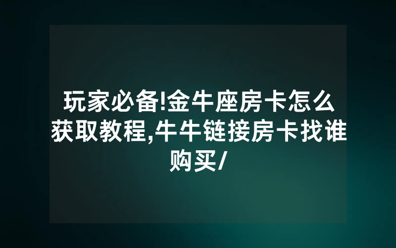 玩家必备!金牛座房卡怎么获取教程,牛牛链接房卡找谁购买/