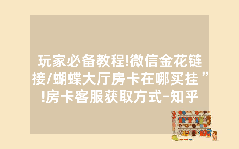 玩家必备教程!微信金花链接/蝴蝶大厅房卡在哪买挂”!房卡客服获取方式-知乎