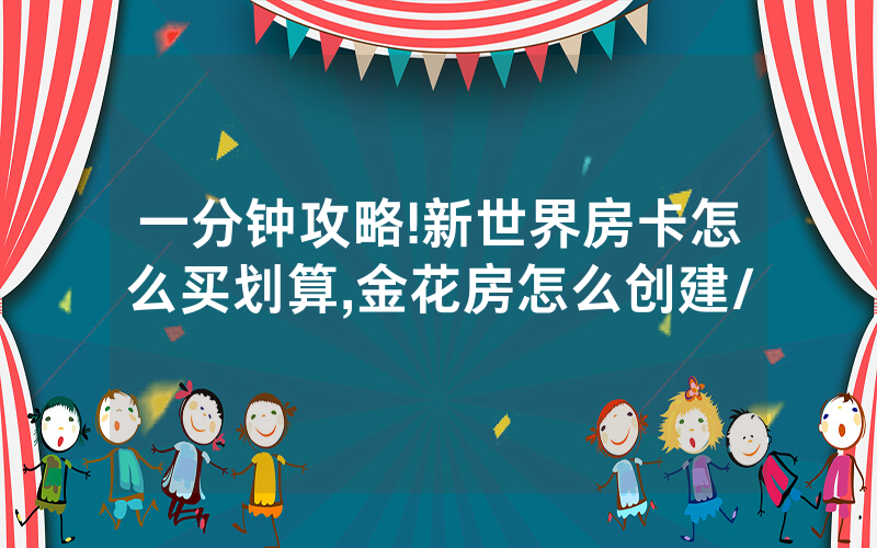 一分钟攻略!新世界房卡怎么买划算,金花房怎么创建/