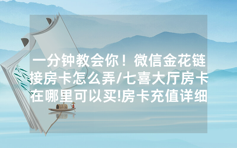 一分钟教会你！微信金花链接房卡怎么弄/七喜大厅房卡在哪里可以买!房卡充值详细教程