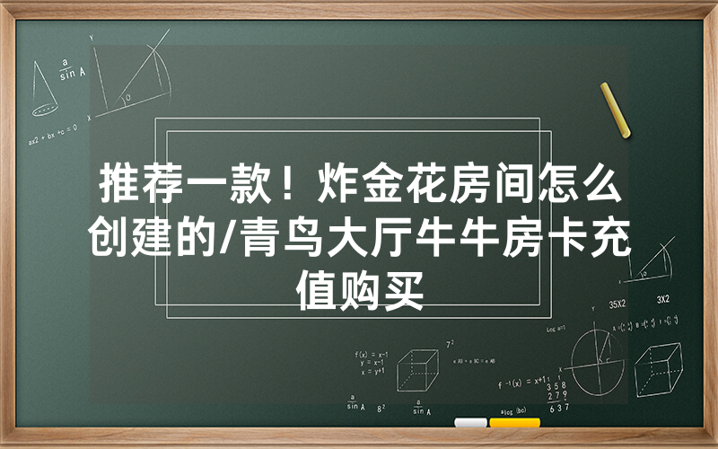 推荐一款！炸金花房间怎么创建的/青鸟大厅牛牛房卡充值购买