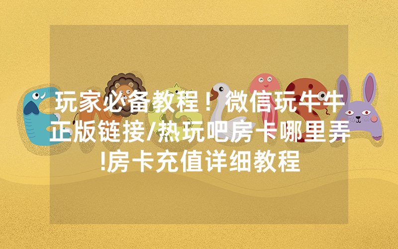 玩家必备教程！微信玩牛牛正版链接/热玩吧房卡哪里弄!房卡充值详细教程