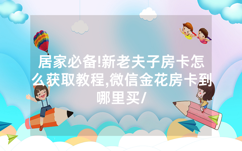 居家必备!新老夫子房卡怎么获取教程,微信金花房卡到哪里买/