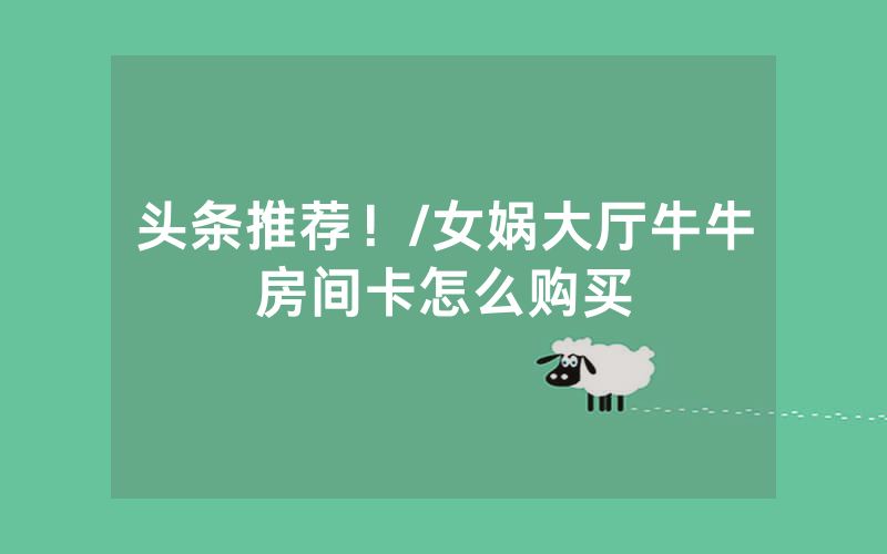 头条推荐！/女娲大厅牛牛房间卡怎么购买