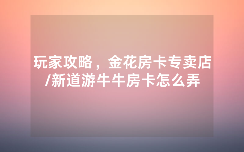 玩家攻略，金花房卡专卖店/新道游牛牛房卡怎么弄