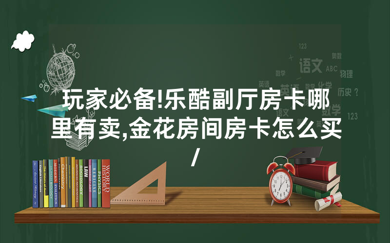 玩家必备!乐酷副厅房卡哪里有卖,金花房间房卡怎么买/
