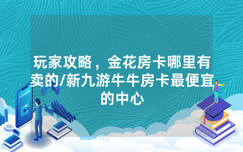 玩家攻略，金花房卡哪里有卖的/新九游牛牛房卡最便宜的中心