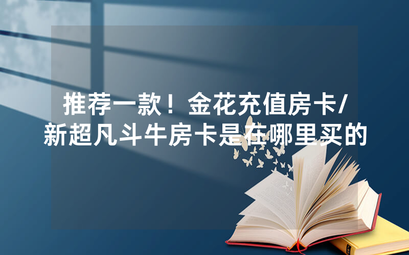 推荐一款！金花充值房卡/新超凡斗牛房卡是在哪里买的