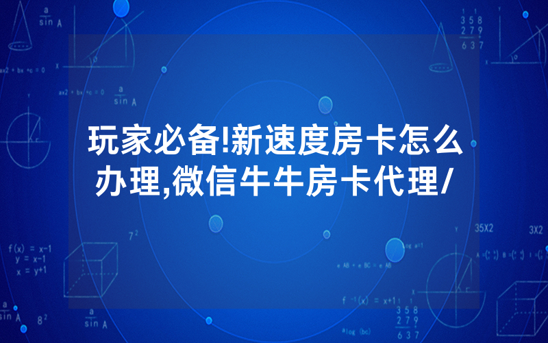 玩家必备!新速度房卡怎么办理,微信牛牛房卡代理/