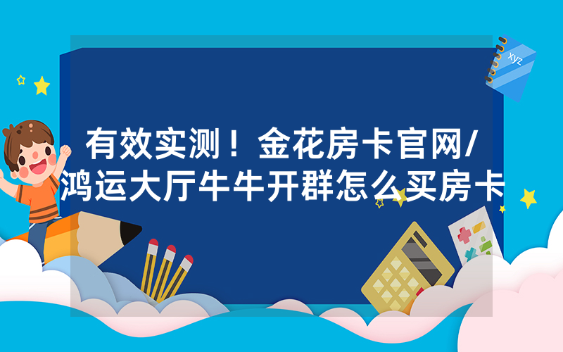 有效实测！金花房卡官网/鸿运大厅牛牛开群怎么买房卡