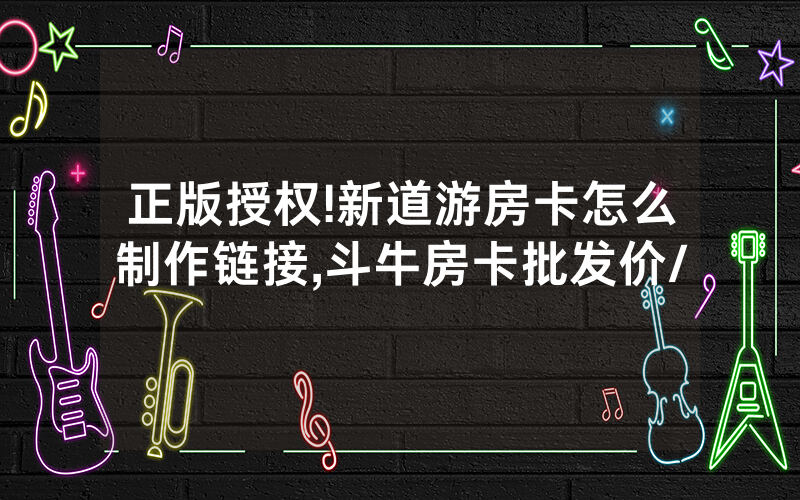 正版授权!新道游房卡怎么制作链接,斗牛房卡批发价/