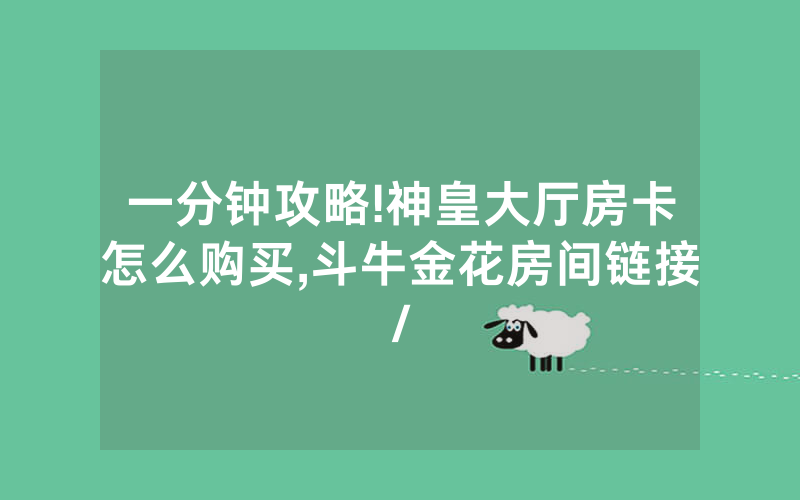一分钟攻略!神皇大厅房卡怎么购买,斗牛金花房间链接/