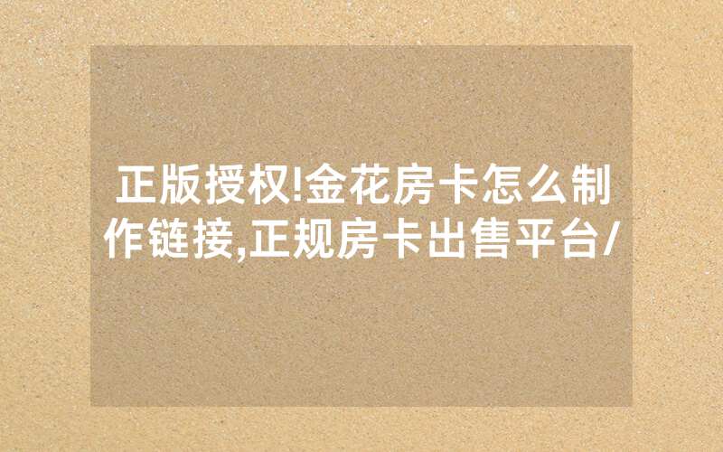正版授权!金花房卡怎么制作链接,正规房卡出售平台/