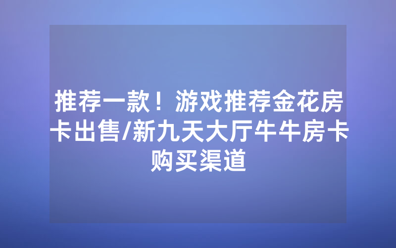 推荐一款！游戏推荐金花房卡出售/新九天大厅牛牛房卡购买渠道