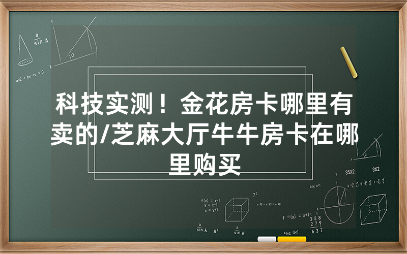 科技实测！金花房卡哪里有卖的/芝麻大厅牛牛房卡在哪里购买