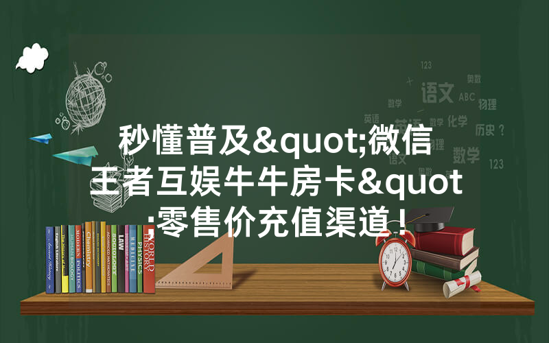 秒懂普及"微信王者互娱牛牛房卡"零售价充值渠道！