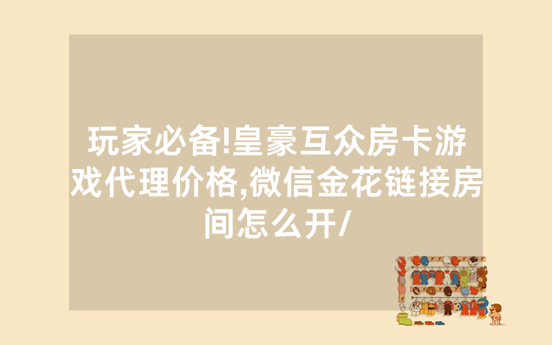 玩家必备!皇豪互众房卡游戏代理价格,微信金花链接房间怎么开/