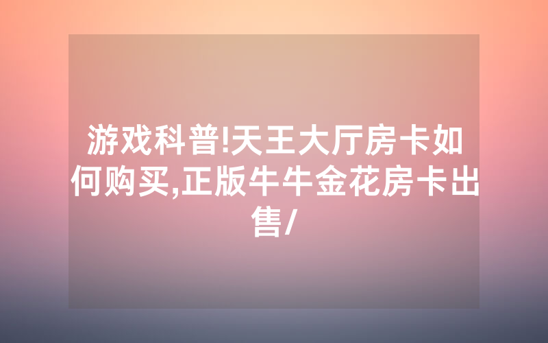 游戏科普!天王大厅房卡如何购买,正版牛牛金花房卡出售/