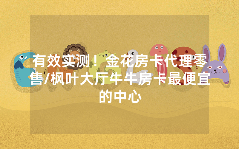 有效实测！金花房卡代理零售/枫叶大厅牛牛房卡最便宜的中心