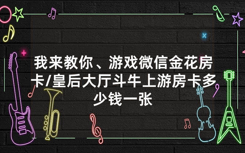 我来教你、游戏微信金花房卡/皇后大厅斗牛上游房卡多少钱一张