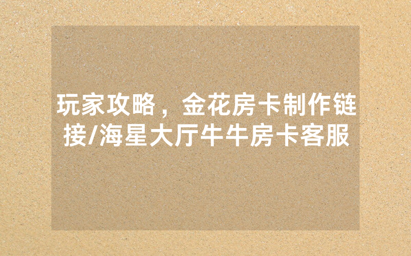 玩家攻略，金花房卡制作链接/海星大厅牛牛房卡客服