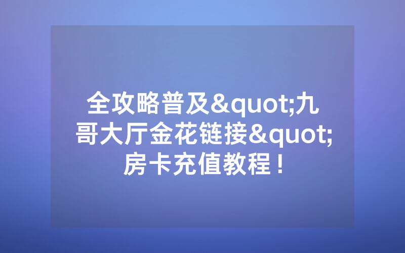 全攻略普及"九哥大厅金花链接"房卡充值教程！