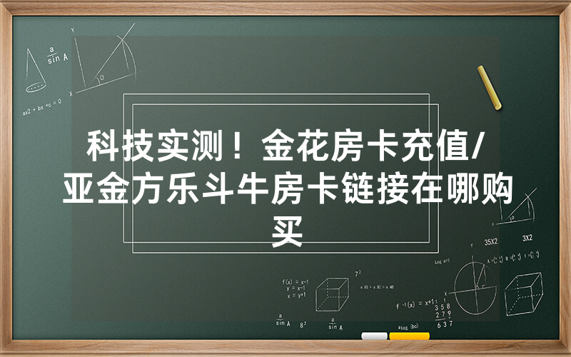 科技实测！金花房卡充值/亚金方乐斗牛房卡链接在哪购买