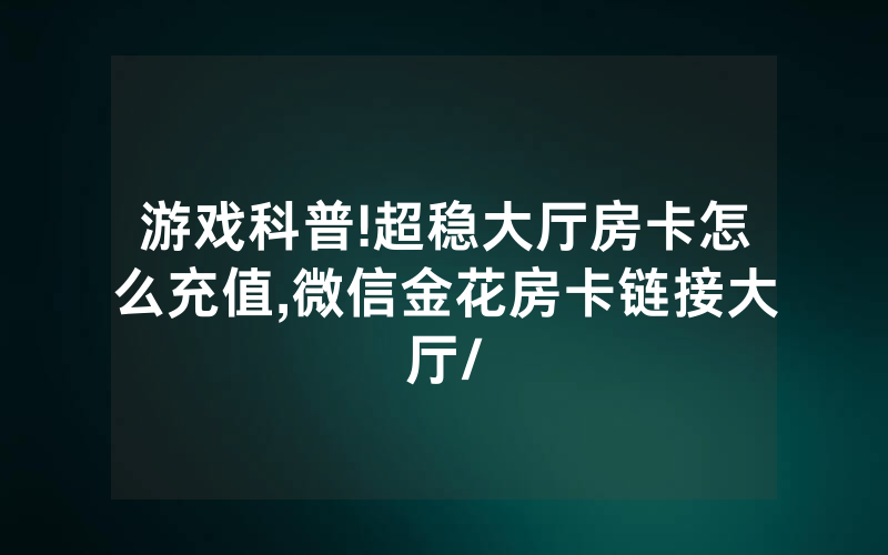 游戏科普!超稳大厅房卡怎么充值,微信金花房卡链接大厅/