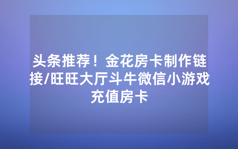 头条推荐！金花房卡制作链接/旺旺大厅斗牛微信小游戏充值房卡