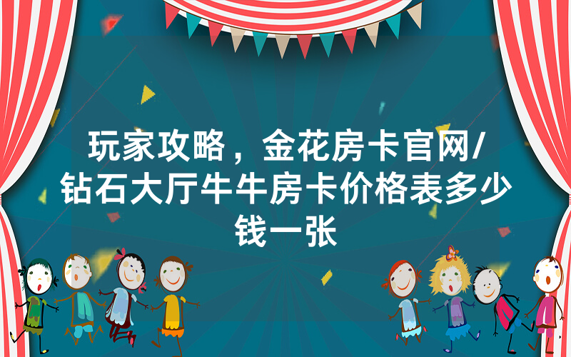 玩家攻略，金花房卡官网/钻石大厅牛牛房卡价格表多少钱一张