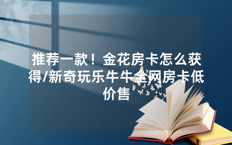 推荐一款！金花房卡怎么获得/新奇玩乐牛牛全网房卡低价售
