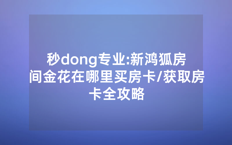 秒dong专业:新鸿狐房间金花在哪里买房卡/获取房卡全攻略