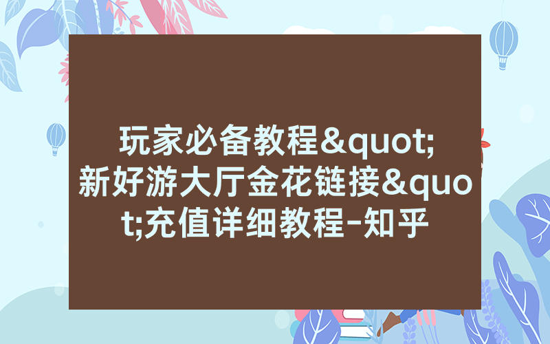 玩家必备教程"新好游大厅金花链接"充值详细教程-知乎