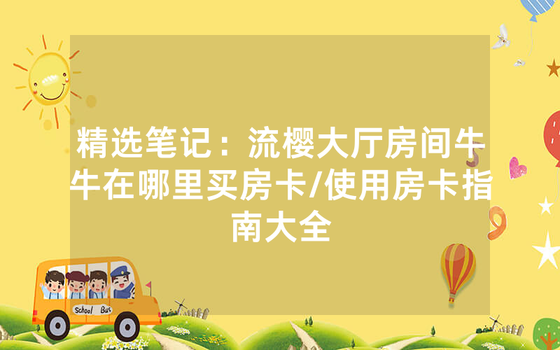 精选笔记：流樱大厅房间牛牛在哪里买房卡/使用房卡指南大全