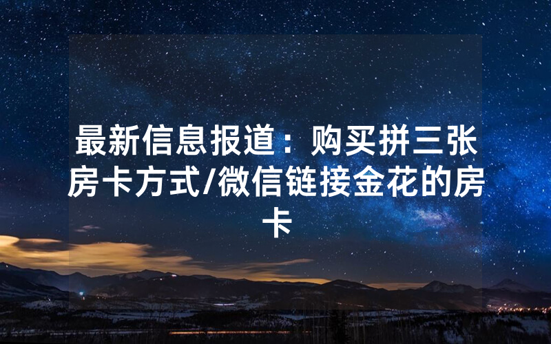 最新信息报道：购买拼三张房卡方式/微信链接金花的房卡