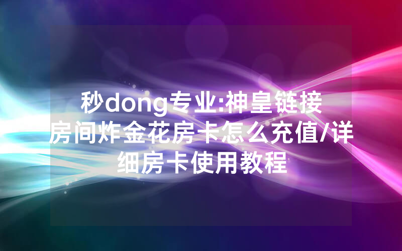 秒dong专业:神皇链接房间炸金花房卡怎么充值/详细房卡使用教程