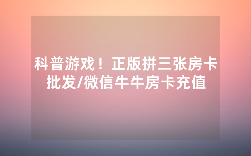 科普游戏！正版拼三张房卡批发/微信牛牛房卡充值