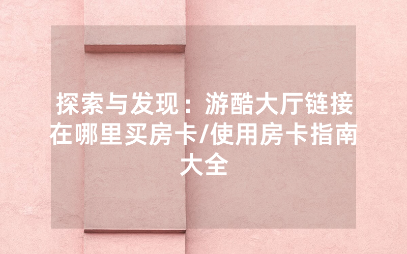 探索与发现：游酷大厅链接在哪里买房卡/使用房卡指南大全
