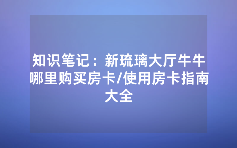 知识笔记：新琉璃大厅牛牛哪里购买房卡/使用房卡指南大全