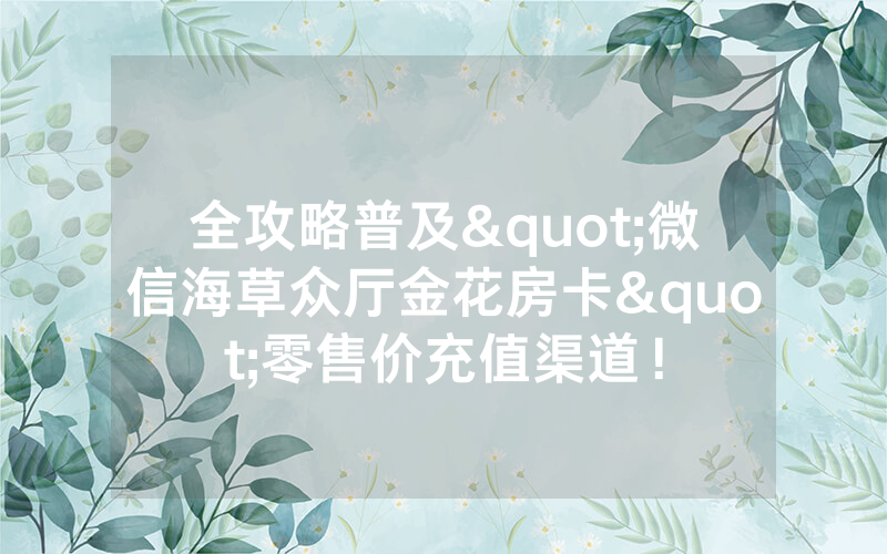 全攻略普及"微信海草众厅金花房卡"零售价充值渠道!