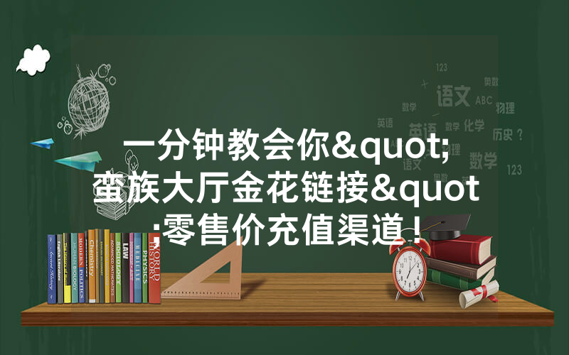 一分钟教会你"蛮族大厅金花链接"零售价充值渠道！