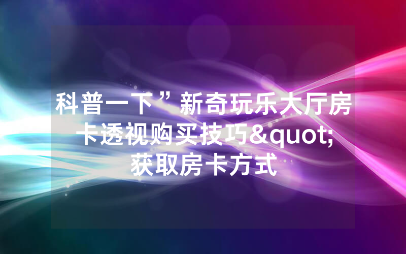科普一下”新奇玩乐大厅房卡透视购买技巧"获取房卡方式