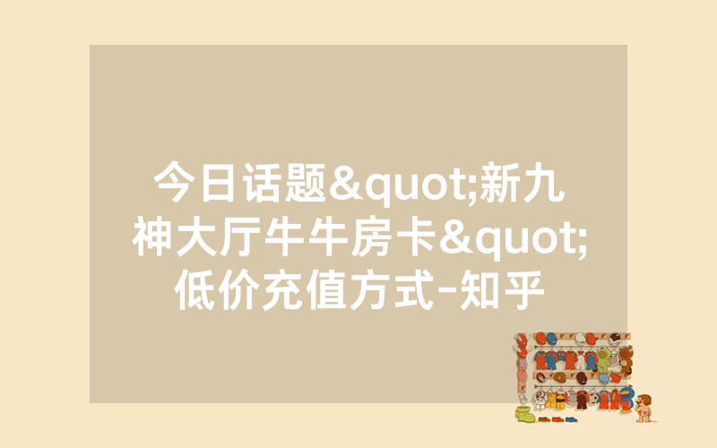 今日话题"新九神大厅牛牛房卡"低价充值方式-知乎