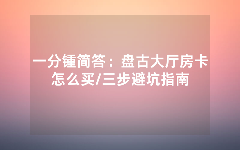 一分锺简答：盘古大厅房卡怎么买/三步避坑指南