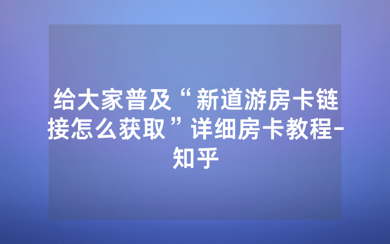 给大家普及“新道游房卡链接怎么获取”详细房卡教程-知乎