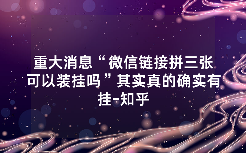 重大消息“微信链接拼三张可以装挂吗”其实真的确实有挂-知乎