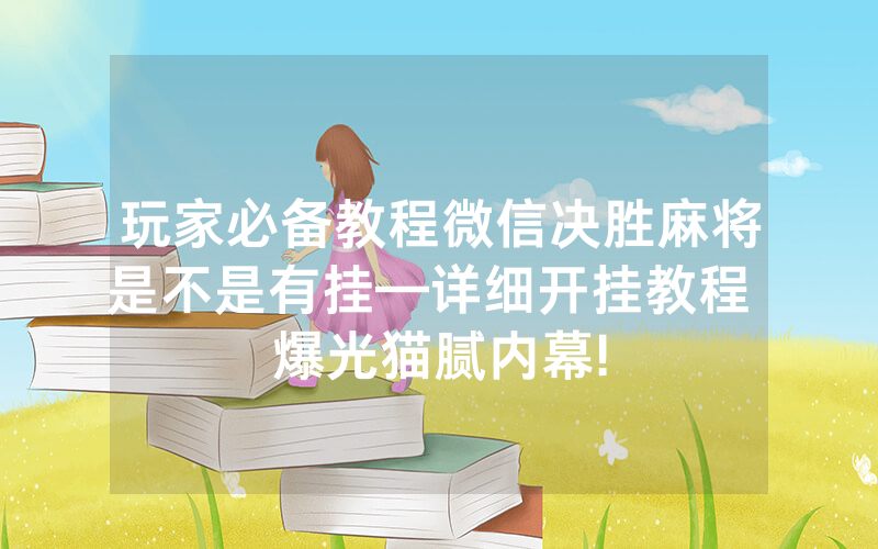 玩家必备教程微信决胜麻将是不是有挂—详细开挂教程 爆光猫腻内幕!